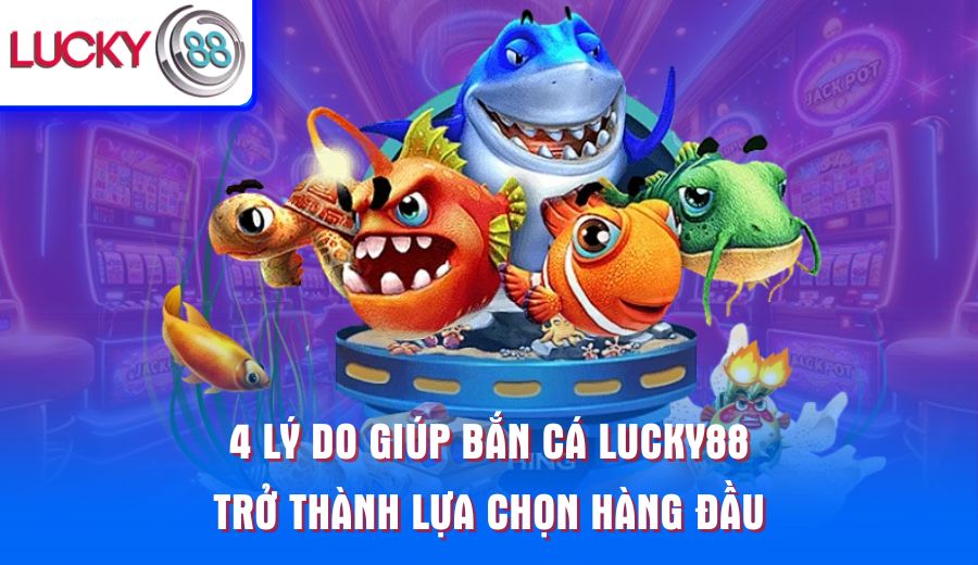 4-ly-do-giup-ban-ca-lucky88-tro-thanh-lua-chon-hang-dau