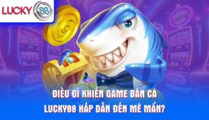 dieu-gi-khien-game-ban-ca-lucky88-hap-dan-den-me-man