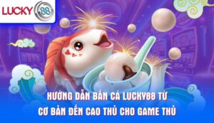 huong-dan-ban-ca-lucky88-tu-co-ban-den-cao-thu-cho-game-thu