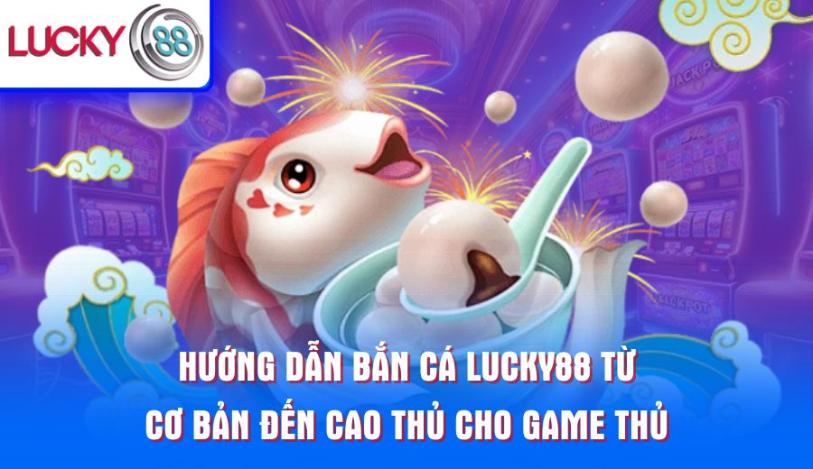 huong-dan-ban-ca-lucky88-tu-co-ban-den-cao-thu-cho-game-thu