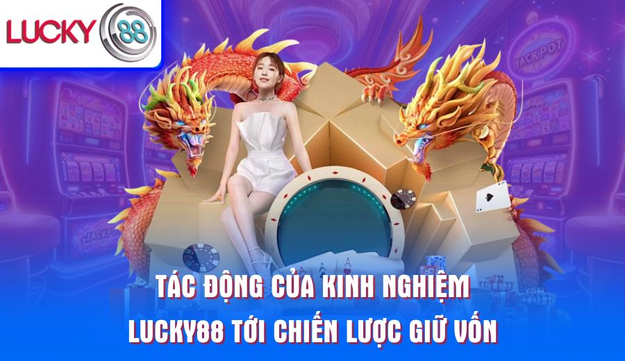tac-dong-cua-kinh-nghiem-lucky88-toi-chien-luoc-giu-von
