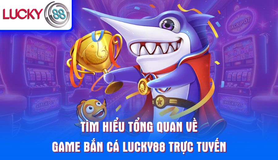 tim-hieu-tong-quan-ve-game-ban-ca-lucky88-truc-tuyen